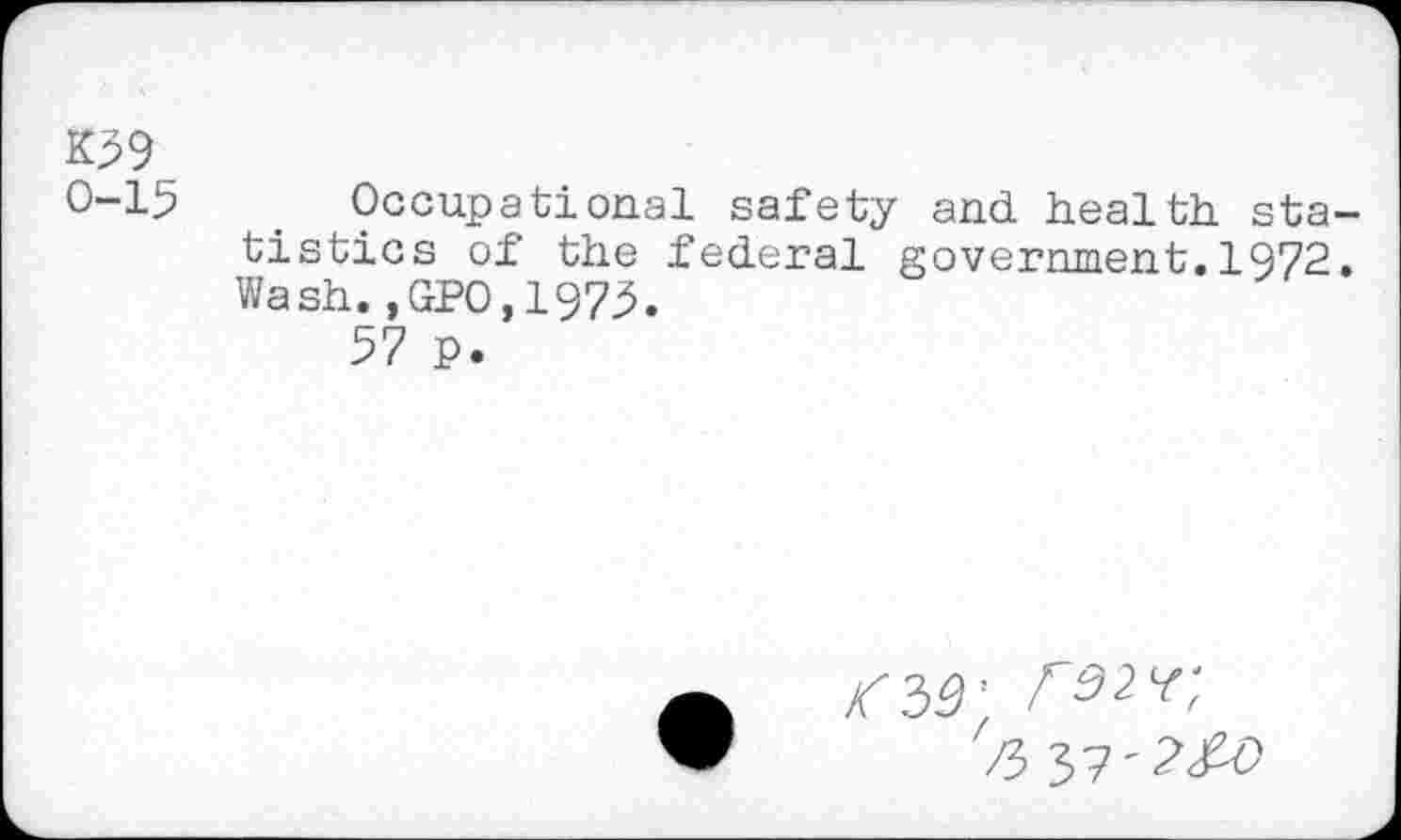 ﻿K59
0-15
Occupational safety and health statistics of the federal government.1972. Wash.,GPO,1975.
57 p.